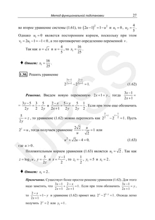 27

Метод функциональной подстановки

4
.
5
Однако u1 = 0 является посторонним корнем, поскольку при этом
v1 = 2u1 − 1 = −1 < 0 , а это противоречит определению переменной v .

во второе уравнение системы (1.61), то ( 2u − 1) = 1 − u и u1 = 0 , u2 =
2

Так как u = x и u =

x1 =

4
16
.
, то x1 =
5
25

16
.
25

SS

♦ Ответ:

2

1.30. Решить уравнение

3 x −1

2− x

2 2 x +1 − 2 2 x +1 = 1.

(1.62)

Решение. Введем новую переменную 2 x + 1 = y , тогда

=

3x − 1
=
2x +1

3y − 5 3 5
2− x 5− y
5 1
и
=
=
− . Если при этом еще обозначить
= −
2y
2 2y
2x + 1
2y
2y 2
3

1

R

−z
z−
5
= z , то уравнение (1.62) можно переписать как 2 2 − 2 2 = 1 . Пусть
2y

2 z = u , тогда получаем уравнение

2 2 u
−
= 1 или
u
2

u 2 + 2u − 4 = 0 ,

(1.63)

U

где u > 0 .

Положительным корнем уравнения (1.63) является u1 = 2 . Так как

z = log 2 u , y =

♦ Ответ:

5
y −1
1
и x=
, то z1 = , y1 = 5 и x1 = 2 .
2z
2
2

x1 = 2 .

Примечание. Существует более простое решение уравнения (1.62). Для этого
3x − 1 2 − x
3x − 1
надо заметить, что
+
= 1 . Если при этом обозначить
= y,
2x + 1 2x + 1
2x + 1
2− x
то
= 1 − y и уравнение (1.62) примет вид 2 y − 21− y = 1 . Отсюда легко
2x + 1

получить 2 y = 2 или y1 = 1 .

 