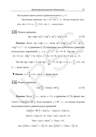 31

Метод функциональной подстановки

Подходящим корнем данного уравнения является y1 = 2 .
Рассмотрим уравнение sin x + 2 − sin 2 x = 2 . Отсюда нетрудно получить sin x = 1 и x1 =

π
2

+ 2π k , где k — целое число.

1.35. Решить уравнение
2

2

3

3

tgx + ctgx + tg x + ctg x + tg x + ctg x = 6.
2

2

(1.72)
2

3

3

3

SS

Решение. Пусть tg x + ctg x = y , тогда tg x + ctg x = y − 2 , tg x +
+ ctg x = y − 3 y и уравнение (1.72) принимает вид кубического уравнения
3

2

3

2

относительно переменной y , т. е. y + y − 2 y − 8 = 0 . Так как y + y –

(

)

2
−2 y − 8 = ( y − 2 ) y 2 + 3 y + 4 и y + 3 y + 4 > 0 , то y − 2 = 0 или y1 = 2 .

Так как tgx + ctgx = 2 или tgx +

1
π
= 2 , то tgx = 1 и x1 = + π k , где
4
tgx

k — целое число.
x1 =

π

4

+ π k , где k — целое число.

R

♦ Ответ:

1.36. Решить уравнение

U

2sin

Решение. Пусть

(

(

)

3x
= 3sin x + 60 .
2

(1.73)

x
= y , тогда x = 2 y и уравнение (1.73) примет вид
2

)

2sin 3 y = 3sin 2 y + 60 . Если положить y + 30 = z , то отсюда получим

последовательность равносильных уравнений

(

2sin 3 z − 90

) = 3sin 2 z , −2 cos 3z = 3sin 2 z ,

3sin 2 z + 2 cos 3 z = 0 , 3sin z ⋅ cos z + cos 3z = 0 ,
3

3sin z ⋅ cos z + 4 cos z − 3cos z = 0 ,

(

)

(

)

cos z ⋅ 3sin z + 4 cos 2 z − 3 = 0 , cos z ⋅ 4sin 2 z − 3sin z − 1 = 0 .

 