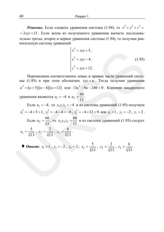 40

Раздел 1
3

3

3

Решение. Если сложить уравнения системы (1.94), то x + y + z =
= 3xyz + 13 . Если затем из полученного уравнения вычесть последовательно третье, второе и первое уравнения системы (1.94), то получим равносильную систему уравнений
⎧ x3 = xyz + 5 ,
⎪
⎪ 3
⎨ y = xyz − 4 ,
⎪
⎪ z 3 = xyz + 12 .
⎩

(1.95)

SS

Перемножим соответственно левые и правые части уравнений системы (1.95) и при этом обозначим xyz = u . Тогда получим уравнения
u 3 = ( u + 5 )( u − 4 )( u + 12 ) или 13u 2 − 8u − 240 = 0 . Корнями квадратного

60
.
13
Если u1 = −4 , то x1 y1 z1 = −4 и из системы уравнений (1.95) получаем

уравнения являются u1 = −4 и u2 =
3

3

3

x1 = −4 + 5 = 1 , y1 = −4 − 4 = −8 , z1 = −4 + 12 = 8 или x1 = 1 , y1 = −2 , z1 = 2 .
60
60
, то x2 y2 z2 =
и из системы уравнений (1.95) следует
13
13
5
2
6
x2 = 3
, y2 = 3 , z 2 = 3 .
13
13
13

R

Если u2 =

x1 = 1 , y1 = −2 , z1 = 2 ; x2 =

U

♦ Ответ:

5
3

13

, y2 =

2
3

13

, z2 =

6
3

13

.

 
