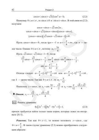 42

Раздел 2
2

cos ω + | sin ω |= 2(2 cos ω − 1).

(2.2)

Поскольку 0 ≤ ω ≤ π , то sin ω ≥ 0 и | sin ω |= sin ω . В этой связи из (2.2)
получаем
cos ω + sin ω = 2 cos 2ω ,
cos ω + sin ω = 2 ( cos ω + sin ω )( cos ω − sin ω ) ,

( cos ω + sin ω ) (

)

2 cos ω − 2 sin ω − 1 = 0 .

лое число. Однако 0 ≤ ω ≤ π , поэтому ω1 =
Пусть

π
4

+ π n , где n — це-

SS

Пусть cos ω + sin ω = 0 , тогда tgω = −1 и ω = −
3π
.
4

2 cos ω − 2 sin ω − 1 = 0 , тогда

2
2
1
π
π
1
sin ω −
cos ω = − , cos sin ω − sin cos ω = − ,
2
2
2
4
4
2
π⎞
1
⎛
sin ⎜ ω − ⎟ = − .
4⎠
2
⎝

π

4

= ( −1)

k +1 π

6

+ π k или ω =

R

Отсюда следует ω −

где k — целое число. Так как 0 ≤ ω ≤ π , то ω 2 =
Поскольку x = cos ω , то x1 = cos
x1 = −

12

4

+ ( −1)

k +1 π

6

+π k ,

.

3π
2
π
6+ 2
=−
и x2 = cos
.
=
4
2
12
4

2
6+ 2
, x2 =
.
2
4

U

♦ Ответ:

π

π

2.2. Решить уравнение

(

)(

)

8 x 2 x 2 − 1 8 x 4 − 8 x 2 + 1 = 1,

(2.3)

причем требуются найти только такие корни, которые лежат на интервале ( 0; 1) .
Решение. Так как 0 < x < 1 , то можно положить x = cos ω , где
0<ω <

π

. В таком случае уравнение (2.3) можно преобразовать следую2
щим образом:

 