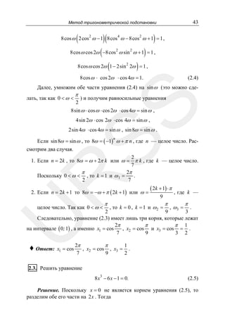 43

Метод тригонометрической подстановки

(

)(

)

8cos ω 2 cos 2 ω − 1 8cos 4 ω − 8cos 2 ω + 1 = 1 ,

(

)

8cos ω cos 2ω −8cos 2 ω sin 2 ω + 1 = 1 ,

(

)

8cos ω cos 2ω 1 − 2sin 2 2ω = 1 ,

8cos ω ⋅ cos 2ω ⋅ cos 4ω = 1.

(2.4)

Далее, умножим обе части уравнения (2.4) на sin ω (это можно сде-

π
2

) и получим равносильные уравнения

SS

лать, так как 0 < ω <

8sin ω ⋅ cos ω ⋅ cos 2ω ⋅ cos 4ω = sin ω ,
4sin 2ω ⋅ cos 2ω ⋅ cos 4ω = sin ω ,

2sin 4ω ⋅ cos 4ω = sin ω , sin 8ω = sin ω .

Если sin 8ω = sin ω , то 8ω = ( −1) ω + π n , где n — целое число. Расn

смотрим два случая.

R

2
1. Если n = 2k , то 8ω = ω + 2π k или ω = π k , где k — целое число.
7
2π
π
Поскольку 0 < ω < , то k = 1 и ω 1 =
.
7
2

2. Если n = 2k + 1 то 8ω = −ω + π ( 2k + 1) или ω =
целое число. Так как 0 < ω <

π

( 2k + 1) ⋅ π
9

, то k = 0 , k = 1 и ω 2 =

π

, где k —

, ω3 =

π

U

.
9
3
2
Следовательно, уравнение (2.3) имеет лишь три корня, которые лежат
2π
π
π 1
, x2 = cos и x3 = cos = .
на интервале ( 0; 1) , а именно x1 = cos
7
3 2
9

♦ Ответ:

x1 = cos

2π
π
1
, x2 = cos , x3 = .
9
7
2

2.3. Решить уравнение
8 x 3 − 6 x − 1 = 0.

(2.5)

Решение. Поскольку x = 0 не является корнем уравнения (2.5), то
разделим обе его части на 2x . Тогда

 