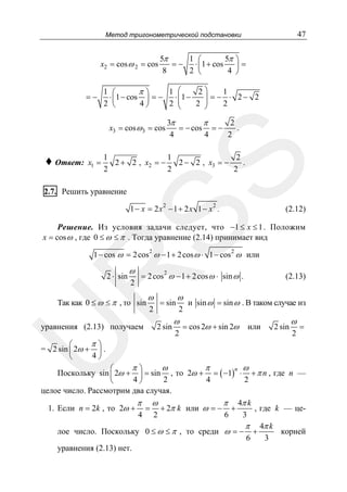 47

Метод тригонометрической подстановки

x2 = cos ω 2 = cos

=−

5π
1 ⎛
5π ⎞
= − ⋅ ⎜ 1 + cos ⎟ =
8
2 ⎝
4 ⎠

1 ⎛
π⎞
1 ⎛
2⎞
1
⋅ ⎜ 1 − cos ⎟ = − ⋅ ⎜1 −
⎟ = − ⋅ 2− 2
⎜
⎟
2 ⎝
4⎠
2 ⎝
2 ⎠
2
x3 = cos ω3 = cos

x1 =

1
1
2
2 + 2 , x2 = −
2 − 2 , x3 = −
.
2
2
2

SS

♦ Ответ:

3π
π
2
= − cos = −
.
4
4
2

2.7. Решить уравнение

1 − x = 2x2 − 1 + 2 x 1 − x2 .

(2.12)

Решение. Из условия задачи следует, что −1 ≤ x ≤ 1 . Положим
x = cos ω , где 0 ≤ ω ≤ π . Тогда уравнение (2.14) принимает вид
1 − cos ω = 2 cos 2 ω − 1 + 2 cos ω ⋅ 1 − cos 2 ω или

ω

= 2 cos 2 ω − 1 + 2 cos ω ⋅ sin ω .

R
2 ⋅ sin

2

Так как 0 ≤ ω ≤ π , то sin

U

уравнения (2.13) получаем

π⎞
⎛
= 2 sin ⎜ 2ω + ⎟ .
4⎠
⎝

ω
2

= sin

2 sin

ω
2

ω
2

(2.13)

и sin ω = sin ω . В таком случае из

= cos 2ω + sin 2ω

или

2 sin

ω
2

=

π⎞
ω
π
n ω
⎛
Поскольку sin ⎜ 2ω + ⎟ = sin , то 2ω + = ( −1) ⋅ + π n , где n —
4⎠
2
4
2
⎝
целое число. Рассмотрим два случая.
π 4π k
π ω
, где k — це1. Если n = 2k , то 2ω + = + 2π k или ω = − +
6
3
4 2
π 4π k
лое число. Поскольку 0 ≤ ω ≤ π , то среди ω = − +
корней
6
3
уравнения (2.13) нет.

 