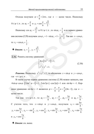 55

Метод тригонометрической подстановки

Отсюда получаем ψ =
0 ≤ ψ ≤ π , то ψ 1 =

π
6

π
6

+ 2π n , где n — целое число. Поскольку

и y1 = cos

π
6

=

3
.
2

3
1
и 0 ≤ ψ ≤ π , то sinψ 1 = и из первого уравне2
2
1 1
ния системы (2.29) получаем cos ϕ 1 = 1 − sinψ 1 = 1 − = . Так как x = cos ϕ ,
2 2
1
то x1 = cos ϕ 1= .
2

♦ Ответ:

SS

Поскольку cos ψ 1 =

x1 =

1
3
, y1 =
.
2
2

2.16. Решить систему уравнений

(

)

⎧ 4 xy 2 x 2 − 1 = 1 ,
⎪
⎨
⎪ x2 + y 2 = 1.
⎩

2

(2.30)

2

R

Решение. Поскольку x + y = 1 , то обозначим x = sin ϕ и y = cos ϕ ,
где −π ≤ ϕ ≤ π .
В таком случае первое уравнение системы (2.30) можно записать, как

(

)

4sin ϕ ⋅ cos ϕ ⋅ 2sin 2 ϕ − 1 = 1 , 2sin 2ϕ ⋅ ( − cos 2ϕ ) = 1 или sin 4ϕ = −1 . Кор-

U

нями уравнения sin 4ϕ = −1 являются ϕ = −

π
8

+

π
2

n=

π
8

( 4n − 1) , где

n —

целое число.

5π
π
3π
7π
, ϕ 2 = − , ϕ3 =
и ϕ4 =
.
8
8
8
8
5π
С учетом того, что x = sin ϕ и y = cos ϕ , получаем x1 = − sin
,
8
5π
π
π
3π
3π
7π
y1 = cos
, x2 = − sin , y2 = cos , x3 = sin
, y3 = cos
, x4 = sin
8
8
8
8
8
8
7π
и y4 = cos
.
8
Так как −π ≤ ϕ ≤ π , то ϕ1 = −

♦ Ответ: см. выше.

 