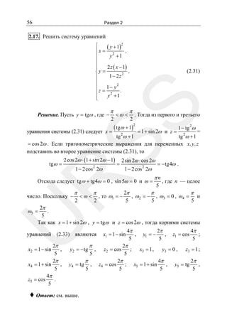 56

Раздел 2

2.17. Решить систему уравнений
⎧
( y + 1)2
⎪x = 2
,
⎪
y +1
⎪
⎪
2 z ( x − 1)
⎪
,
⎨y =
1− 2z2
⎪
⎪
1 − y2
⎪
z= 2
.
⎪
y +1
⎪
⎩

SS

(2.31)

Решение. Пусть y = tgω , где −

π

<ω <

2

уравнения системы (2.31) следует x =

π

2

. Тогда из первого и третьего

( tgω + 1)2

= 1 + sin 2ω и z =

1 − tg 2ω

=
tg 2ω + 1
tg 2ω + 1
= cos 2ω . Если тригонометрические выражения для переменных x,y, z
подставить во второе уравнение системы (2.31), то
2 cos 2ω ⋅ (1 + sin 2ω − 1)
2

1 − 2 cos 2ω

=

R

tgω =

2sin 2ω ⋅ cos 2ω

Отсюда следует tgω + tg4ω = 0 , sin 5ω = 0 и ω =

число. Поскольку −

π

<ω <

π

= − tg4ω .

2

1 − 2 cos 2ω

, то ω1 = −

πn
5

, где n — целое

2π
π
π
, ω 2 = − , ω3 = 0 , ω 4 = и
5
5
5

U

2
2
2π
ω5 =
.
5
Так как x = 1 + sin 2ω , y = tgω и z = cos 2ω , тогда корнями системы

уравнений (2.33) являются
2π
,
5
2π
x4 = 1 + sin
,
5
4π
z5 = cos
.
5

x2 = 1 − sin

y2 = − tg

y4 = tg

♦ Ответ: см. выше.

π
5

π
5

,

,

x1 = 1 − sin
z2 = cos

z4 = cos

4π
,
5

2π
;
5

2π
;
5

y1 = −
x3 = 1 ,

x5 = 1 + sin

2π
,
5

z1 = cos

y3 = 0 ,

4π
,
5

4π
;
5

z3 = 1 ;

y5 = tg

2π
,
5

 