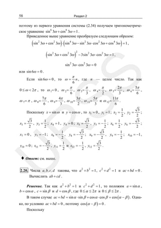 58

Раздел 2

поэтому из первого уравнения системы (2.34) получаем тригонометриче6

6

ское уравнение sin 3ω + cos 3ω = 1 .
Приведенное выше уравнение преобразуем следующим образом:

(sin

2

)(

)

3ω + cos 2 3ω ⋅ sin 4 3ω − sin 2 3ω ⋅ cos 2 3ω + cos 4 3ω = 1 ,

(sin

2

2

3ω + cos 3ω
2

)

2

2

2

− 3sin 3ω ⋅ cos 3ω = 1 ,
2

sin 3ω ⋅ cos 3ω = 0

SS

или sin 6ω = 0 .

Если sin 6ω = 0 , то ω =
0 ≤ ω < 2π , то ω 1= 0 , ω 2 =

π

π

6

n , где n — целое число. Так как

, ω 3=

π

, ω 4=

π

, ω 5=

2π
5π
, ω 6=
,
3
6

6
3
2
7π
4π
5π
11π
3π
ω 7 = π , ω 8=
, ω 9=
, ω 10 =
, ω 11=
и ω 12 =
.
6
3
3
6
2

1
3
, y2 =
;
2
2
3
1
3
1
1
3
, y3 = ; x4 = 1 , y4 = 0 ; x5 =
, y5 = − ; x6 = , y6 = −
;
x3 =
2
2
2
2
2
2
1
3
3
1
x7 = 0 , y7 = −1 ; x8 = − , y8 = −
; x9 = −
, y9 = − ; x10 = −1 ,
2
2
2
2
3
1
1
3
y10 = 0 ; x11 = −
, y11 = и x12 = − , y12 =
.
2
2
2
2

U

R

Поскольку x = sin ω и y = cos ω , то x1 = 0 , y1 = 1 ; x2 =

♦ Ответ: см. выше.

2.20. Числа a,b, c,d таковы, что a 2 + b 2 = 1 , c 2 + d 2 = 1 и ac + bd = 0 .
Вычислить ab + cd .

Решение. Так как a 2 + b 2 = 1 и c 2 + d 2 = 1 , то положим a = sin α ,
b = cos α , c = sin β и d = cos β , где 0 ≤ α ≤ 2π и 0 ≤ β ≤ 2π .

В таком случае ac + bd = sin α ⋅ sin β + cos α ⋅ cos β = cos (α − β ) . Однако, по условию ac + bd = 0 , поэтому cos (α − β ) = 0 .
Поскольку

 