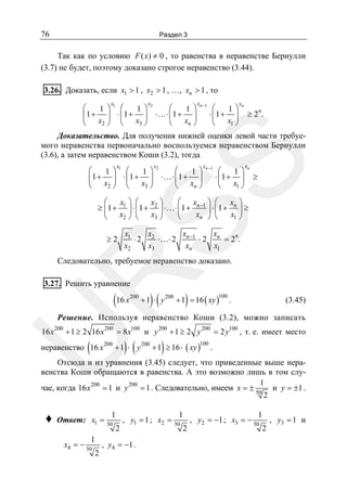 76

Раздел 3

Так как по условию F ( x) ≠ 0 , то равенства в неравенстве Бернулли
(3.7) не будет, поэтому доказано строгое неравенство (3.44).
3.26. Доказать, если x1 > 1 , x2 > 1 , …, xn > 1 , то
x

x

2
1
⎛
⎛
1 ⎞ ⎛
1⎞
1 ⎞
⎜1 + ⎟ ⋅ ⎜1 + ⎟ ⋅…⋅ ⎜1 + ⎟
⎝ x2 ⎠ ⎝ x3 ⎠
⎝ xn ⎠

xn −1

⎛
1⎞
⋅ ⎜1 + ⎟
⎝ x1 ⎠

xn

≥ 2 n.

SS

Доказательство. Для получения нижней оценки левой части требуемого неравенства первоначально воспользуемся неравенством Бернулли
(3.6), а затем неравенством Коши (3.2), тогда
x

x

2
1
⎛
⎛
1 ⎞ ⎛
1⎞
1 ⎞
⎜1 + ⎟ ⋅ ⎜ 1 + ⎟ ⋅…⋅ ⎜ 1 + ⎟
⎝ x2 ⎠ ⎝ x3 ⎠
⎝ xn ⎠

xn −1

⎛
1⎞
⋅ ⎜1 + ⎟
⎝ x1 ⎠

xn

≥

⎛ x ⎞ ⎛ x ⎞
⎛
x ⎞ ⎛ x ⎞
≥ ⎜ 1 + 1 ⎟ ⋅ ⎜ 1 + 2 ⎟ ⋅…⋅ ⎜1 + n −1 ⎟ ⋅ ⎜ 1 + n ⎟ ≥
x3 ⎠
xn ⎠ ⎝
x1 ⎠
⎝ x2 ⎠ ⎝
⎝
x
x
x1
x
n
⋅ 2 2 ⋅…⋅ 2 n −1 ⋅ 2 n = 2 .
x2
x3
xn
x1

≥2

R

Следовательно, требуемое неравенство доказано.
3.27. Решить уравнение

(16 x

200

)(

)

+ 1 ⋅ y 200 + 1 = 16 ( xy )

100

.

(3.45)

Решение. Используя неравенство Коши (3.2), можно записать

U

16 x 200 + 1 ≥ 2 16 x 200 = 8 x100 и y 200 + 1 ≥ 2 y 200 = 2 y100 , т. е. имеет место

(

)(

)

неравенство 16 x 200 + 1 ⋅ y 200 + 1 ≥ 16 ⋅ ( xy )

100

.

Отсюда и из уравнения (3.45) следует, что приведенные выше неравенства Коши обращаются в равенства. А это возможно лишь в том слу1
200
чае, когда 16 x 200 = 1 и y = 1 . Следовательно, имеем x = ± 50 и y = ±1 .
2

♦

Ответ: x1 =
1

x4 = − 50

2

1
50

2

, y1 = 1 ; x2 =

, y4 = −1 .

1
50

1
, y2 = −1 ; x3 = − 50 , y3 = 1 и
2
2

 