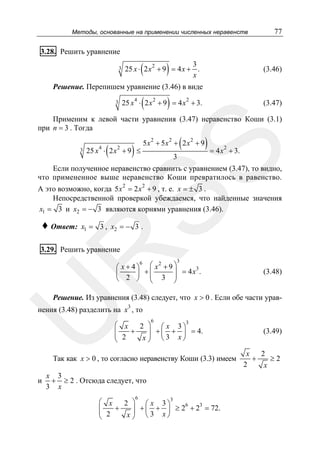 Методы, основанные на применении численных неравенств

77

3.28. Решить уравнение
3

(

)

3
25 x ⋅ 2 x 2 + 9 = 4 x + .
x

(3.46)

Решение. Перепишем уравнение (3.46) в виде
3

(

)

25 x 4 ⋅ 2 x 2 + 9 = 4 x 2 + 3.

(3.47)

Применим к левой части уравнения (3.47) неравенство Коши (3.1)
при n = 3 . Тогда
4

(

2

)

(

5x2 + 5x2 + 2 x2 + 9

) = 4x

2

SS

3

25 x ⋅ 2 x + 9 ≤

3

+ 3.

Если полученное неравенство сравнить с уравнением (3.47), то видно,
что примененное выше неравенство Коши превратилось в равенство.
А это возможно, когда 5 x 2 = 2 x 2 + 9 , т. е. x = ± 3 .
Непосредственной проверкой убеждаемся, что найденные значения
x1 = 3 и x2 = − 3 являются корнями уравнения (3.46).

♦ Ответ:

x1 = 3 , x2 = − 3 .

R

3.29. Решить уравнение

3

6
2
⎛ x+4⎞ ⎛ x +9⎞
3
⎟ = 4x .
⎜
⎟ +⎜
2 ⎠ ⎜ 3 ⎟
⎝
⎝
⎠

(3.48)

Решение. Из уравнения (3.48) следует, что x > 0 . Если обе части урав-

U

нения (3.48) разделить на x3 , то

6

3
⎛ x
2 ⎞ ⎛ x 3⎞
+
⎜
⎟ + ⎜ + ⎟ = 4.
⎜ 2
x ⎟ ⎝3 x⎠
⎝
⎠

Так как x > 0 , то согласно неравенству Коши (3.3) имеем

и

x 3
+ ≥ 2 . Отсюда следует, что
3 x
6

3
⎛ x
2 ⎞ ⎛ x 3⎞
6
3
+
+ ⎜ + ⎟ ≥ 2 + 2 = 72.
⎜
⎟
⎜ 2
x ⎟ ⎝3 x⎠
⎝
⎠

(3.49)
x
2
+
≥2
2
x

 
