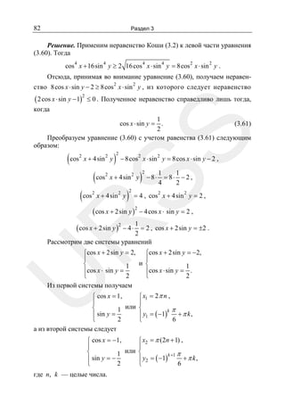 82

Раздел 3

Решение. Применим неравенство Коши (3.2) к левой части уравнения
(3.60). Тогда
cos 4 x + 16sin 4 y ≥ 2 16 cos 4 x ⋅ sin 4 y = 8cos 2 x ⋅ sin 2 y .

Отсюда, принимая во внимание уравнение (3.60), получаем неравен2

2

ство 8cos x ⋅ sin y − 2 ≥ 8cos x ⋅ sin y , из которого следует неравенство

( 2 cos x ⋅ sin y − 1)2 ≤ 0 . Полученное неравенство справедливо лишь тогда,
когда

SS

1
cos x ⋅ sin y = .
(3.61)
2
Преобразуем уравнение (3.60) с учетом равенства (3.61) следующим
образом:

( cos

2

x + 4sin 2 y

( cos

( cos

2

2

)

2

− 8cos 2 x ⋅ sin 2 y = 8cos x ⋅ sin y − 2 ,

x + 4sin 2 y

x + 4sin 2 y

)

2

)

2

− 8⋅

1
1
= 8⋅ − 2 ,
4
2

2

2

= 4 , cos x + 4sin y = 2 ,

( cos x + 2sin y )2 − 4 cos x ⋅ sin y = 2 ,

1
= 2 , cos x + 2sin y = ±2 .
2
Рассмотрим две системы уравнений

R

( cos x + 2sin y )2 − 4 ⋅

U

⎧cos x + 2sin y = 2, ⎧cos x + 2sin y = −2,
⎪
⎪
⎨
1 и ⎨
1
⎪cos x ⋅ sin y =
⎪cos x ⋅ sin y = .
⎩
2
⎩
2
Из первой системы получаем

⎧ x1 = 2 π n ,
⎧ cos x = 1,
⎪
⎪
⎨
1 или ⎨
k π
+ π k,
⎪ sin y =
⎪ y1 = ( −1)
⎩
2
6
⎩
а из второй системы следует
⎧ x2 = π (2n + 1) ,
⎧ cos x = −1,
⎪
⎪
⎨
1 или ⎨
k +1 π
+ π k,
⎪ sin y = −
⎪ y2 = ( −1)
⎩
2
6
⎩

где n, k — целые числа.

 