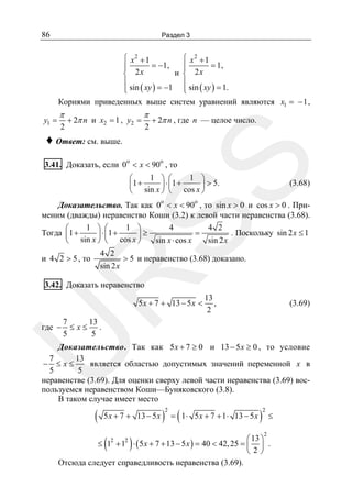 86

Раздел 3

⎧ x2 + 1
⎪
⎪ 2 x = −1,
и
⎨
⎪
⎪ sin ( xy ) = −1
⎩

⎧ x2 + 1
⎪
⎪ 2 x = 1,
⎨
⎪
⎪ sin ( xy ) = 1.
⎩

Корнями приведенных выше систем уравнений являются x1 = − 1 ,
y1 =

π
2

+ 2π n и x2 = 1 , y2 =

π
2

+ 2π n , где n — целое число.

♦ Ответ: см. выше.

SS

3.41. Доказать, если 0o < x < 90o , то

1 ⎞ ⎛
1 ⎞
⎛
⎜1 +
⎟ ⋅ ⎜1 +
⎟ > 5.
⎝ sin x ⎠ ⎝ cos x ⎠

(3.68)

Доказательство. Так как 0o < x < 90o , то sin x > 0 и cos x > 0 . Применим (дважды) неравенство Коши (3.2) к левой части неравенства (3.68).
1 ⎞ ⎛
1 ⎞
4
4 2
⎛
. Поскольку sin 2 x ≤ 1
Тогда ⎜1 +
=
⎟ ⋅ ⎜1 +
⎟≥
sin x ⋅ cos x
sin 2 x
⎝ sin x ⎠ ⎝ cos x ⎠
4 2

и 4 2 > 5 , то

> 5 и неравенство (3.68) доказано.

R

sin 2x

3.42. Доказать неравенство

5 x + 7 + 13 − 5 x <

(3.69)

7
13
≤x≤ .
5
5

U

где −

13
,
2

Доказательство. Так как 5 x + 7 ≥ 0 и 13 − 5 x ≥ 0 , то условие
7
13
является областью допустимых значений переменной x в
− ≤x≤
5
5
неравенстве (3.69). Для оценки сверху левой части неравенства (3.69) воспользуемся неравенством Коши—Буняковского (3.8).
В таком случае имеет место

(

5 x + 7 + 13 − 5 x

(

)

) = ( 1⋅
2

5 x + 7 + 1 ⋅ 13 − 5 x

)

2

2

≤

⎛ 13 ⎞
≤ 12 + 12 ⋅ ( 5 x + 7 + 13 − 5 x ) = 40 < 42, 25 = ⎜ ⎟ .
⎝2⎠
Отсюда следует справедливость неравенства (3.69).

 