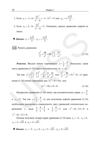 10

Раздел 1

1. Если y1 = −1 , то
2. Если y2 = 2 , то

2x

2

2

x −4

2x

2

2

x −4

= −1 , 3x 2 = 4 или x1,2 = ±

2 3
.
3

= 2 . Очевидно, данное уравнение корней не

имеет.
x1 =

2 3
2 3
, x2 = −
.
3
3

SS

♦ Ответ:

1.8. Решить уравнение

2

x
48
⎛ x 4⎞
+ 2 = 10 ⋅ ⎜ − ⎟ .
3 x
⎝3 x⎠

(1.15)

x 4
− . Поскольку левая
3 x
часть уравнения (1.15) строго положительна, то y > 0 .

Решение. Введем новую переменную y =

2

2

R

x
48
x 2 8 16
⎛ x 4⎞
2
− +
или
+
= 3 y + 8 , то уравТак как y 2 = ⎜ − ⎟ =
3 x2
3 x⎠
9 3 x2
⎝
2

нение (1.15) можно переписать как 3 y + 8 = 10 y или
2

3 y − 10 y + 8 = 0 .

(1.16)

U

Квадратное уравнение (1.16) имеет два положительных корня y1 =

4
3

x 4
− , то для получения корней уравнения (1.15)
3 x
необходимо рассмотреть совокупность двух уравнений относительно пеx 4
x 4 4
− =
и
− = 2 или x 2 − 4 x − 12 = 0 и
ременной x , вида
3 x
3 x 3

и y2 = 2 . Так как y =

x 2 − 6 x − 12 = 0 .
Отсюда получаем четыре корня уравнения (1.15) вида x1 = −2 , x2 = 6 ,

x3 = 3 − 21 и x4 = 3 + 21 .

♦ Ответ:

x1 = −2 , x2 = 6 , x3 = 3 − 21 , x4 = 3 + 21 .

 