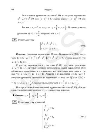 94

Раздел 3

Если сложить уравнения системы (3.89), то получим неравенство

x − 2 xy + y ≤ 0 или ( x − y ) ≤ 0 . Отсюда следует ( x − y ) = 0 или
x= y.
2

2

2

Так как x + y = 3 и x = y , то x1 =
2

уравнения xy − 5 z =

2

3
3
и y1 = . В таком случае из
2
2

9
получаем, что z1 = 0 .
4

3.54. Решить систему

SS

⎧ x 2 + y 2 + z 2 = 1,
⎪
⎨
⎪ x + 2 y + 2 z ≥ 3.
⎩

(3.90)

Решение. Используя неравенство Коши—Буняковского (3.8), полу-

(

)(

)

чаем ( x + 2 y + 2 z ) ≤ 12 + 22 + 22 ⋅ x 2 + y 2 + z 2 = 9 . Отсюда следует, что
2

x + 2 y + 2z ≤ 3 .
С учетом неравенства из системы (3.90) получаем равенство
x + 2 y + 2 z = 3 . Другими словами, примененное выше неравенство (3.8)
обратилось в равенство, а это означает, что существует константа a такая, что x = a , y = 2a и z = 2a . Отсюда и из равенства x + 2 y + 2 z = 3

R

получаем уравнение относительно переменной a вида a + 2 ( 2a ) + 2 ( 2a ) =

1
1
2
= 9a = 3 , т. е. a = . Следовательно, получаем x1 = и y1 = z1 = .
3
3
3
Непосредственной подстановкой в уравнение системы (3.90) убеждаемся, что найденные значения x, y, z являются ее корнями.
1
2
2
, y1 = , z1 = .
3
3
3

U
♦ Ответ:

x1 =

3.55. Решить систему уравнений
⎧ 2 x2
= z,
⎪
2
⎪ 1+ y
⎪
⎪ 2 y2
⎪
= x,
⎨
2
⎪ 1+ z
⎪
2
⎪ 2z
= y.
⎪
2
⎪ 1+ x
⎩

(3.91)

 