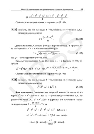 99

Методы, основанные на применении численных неравенств

a 2 + b2 + a 2 + c 2 + b2 + c 2 a 2 + b2 + c2
=
.
4
2
Отсюда следует справедливость неравенства (3.100).
3S ≤

3.60. Доказать, что для площади S треугольника со сторонами a, b, c
справедливо неравенство

( a + b + c )2
16

.

(3.101)

SS

S≤

Доказательство. Согласно формуле Герона площадь S треугольника со сторонами a, b, c вычисляется по формуле
S=

p ( p − a )( p − b )( p − c ) ,

(3.102)

где p — полупериметр треугольника.
Используя неравенство Коши (3.1) при n = 4 и формулу (3.102), получаем
p + p −a+ p−b+ p−c a+b+c
=
.
4
4
Отсюда следует справедливость неравенства (3.102).
4

p ( p − a )( p − b )( p − c ) ≤

R

S =

3.61. Доказать, что для площади S треугольника со сторонами a, b, c
справедливо неравенство

U

a 2 + b2 + c 2 ≥ 4 3 ⋅ S .

(3.103)

Доказательство. Воспользуемся теоремой косинусов, согласно ко-

торой c 2 = a 2 + b 2 − 2ab cos ω , где ω — угол между сторонами a, b , не-

равенством Коши (3.2) a 2 + b 2 ≥ 2ab и формулой для вычисления площаa b sin ω
ди треугольника S =
. Тогда
2
a 2 + b 2 + c 2 = a 2 + b 2 + a 2 + b 2 − 2ab cos ω =

(

)

= 2 a 2 + b 2 − ab cos ω ≥ 2 ( 2ab − ab cos ω ) =
= 2ab ⋅ ( 2 − cos ω ) =

4S
⋅ ( 2 − cos ω ) .
sin ω

 