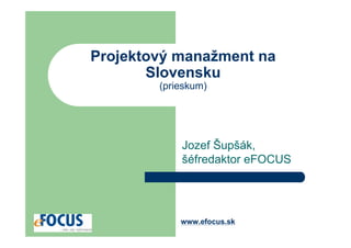 Projektový manažment na
       Slovensku
        (prieskum)




            Jozef Šupšák,
            šéfredaktor eFOCUS




            www.efocus.sk
 