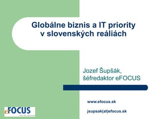 Globálne biznis a IT priority
  v slovenských reáliách



              Jozef Šupšák,
              šéfredaktor eFOCUS


               www.efocus.sk

               jsupsak(at)efocus.sk
 