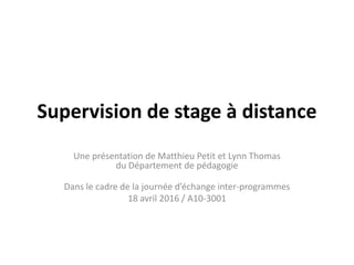 Supervision de stage à distance
Une présentation de Matthieu Petit et Lynn Thomas
du Département de pédagogie
Dans le cadre de la journée d’échange inter-programmes
18 avril 2016 / A10-3001
 