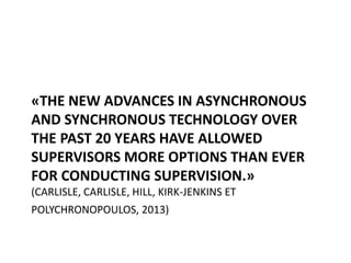 «THE NEW ADVANCES IN ASYNCHRONOUS
AND SYNCHRONOUS TECHNOLOGY OVER
THE PAST 20 YEARS HAVE ALLOWED
SUPERVISORS MORE OPTIONS THAN EVER
FOR CONDUCTING SUPERVISION.»
(CARLISLE, CARLISLE, HILL, KIRK-JENKINS ET
POLYCHRONOPOULOS, 2013)
 