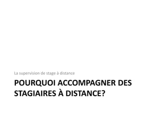 POURQUOI ACCOMPAGNER DES
STAGIAIRES À DISTANCE?
La supervision de stage à distance
 