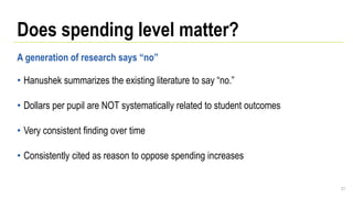 Does spending level matter?
21
A generation of research says “no”
• Hanushek summarizes the existing literature to say “no.”
• Dollars per pupil are NOT systematically related to student outcomes
• Very consistent finding over time
• Consistently cited as reason to oppose spending increases
 