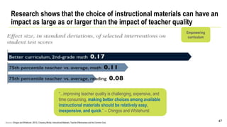 Research shows that the choice of instructional materials can have an
impact as large as or larger than the impact of teacher quality
47Sources: Chingos and Whitehurst. (2012). Choosing Blindly: Instructional Materials, Teacher Effectiveness and the Common Core.
“...improving teacher quality is challenging, expensive, and
time consuming, making better choices among available
instructional materials should be relatively easy,
inexpensive, and quick.” – Chingos and Whitehurst
Empowering
curriculum
 