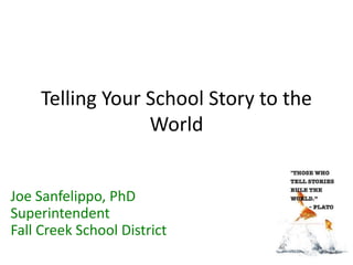 Telling Your School Story to the
World
Joe Sanfelippo, PhD
Superintendent
Fall Creek School District
 