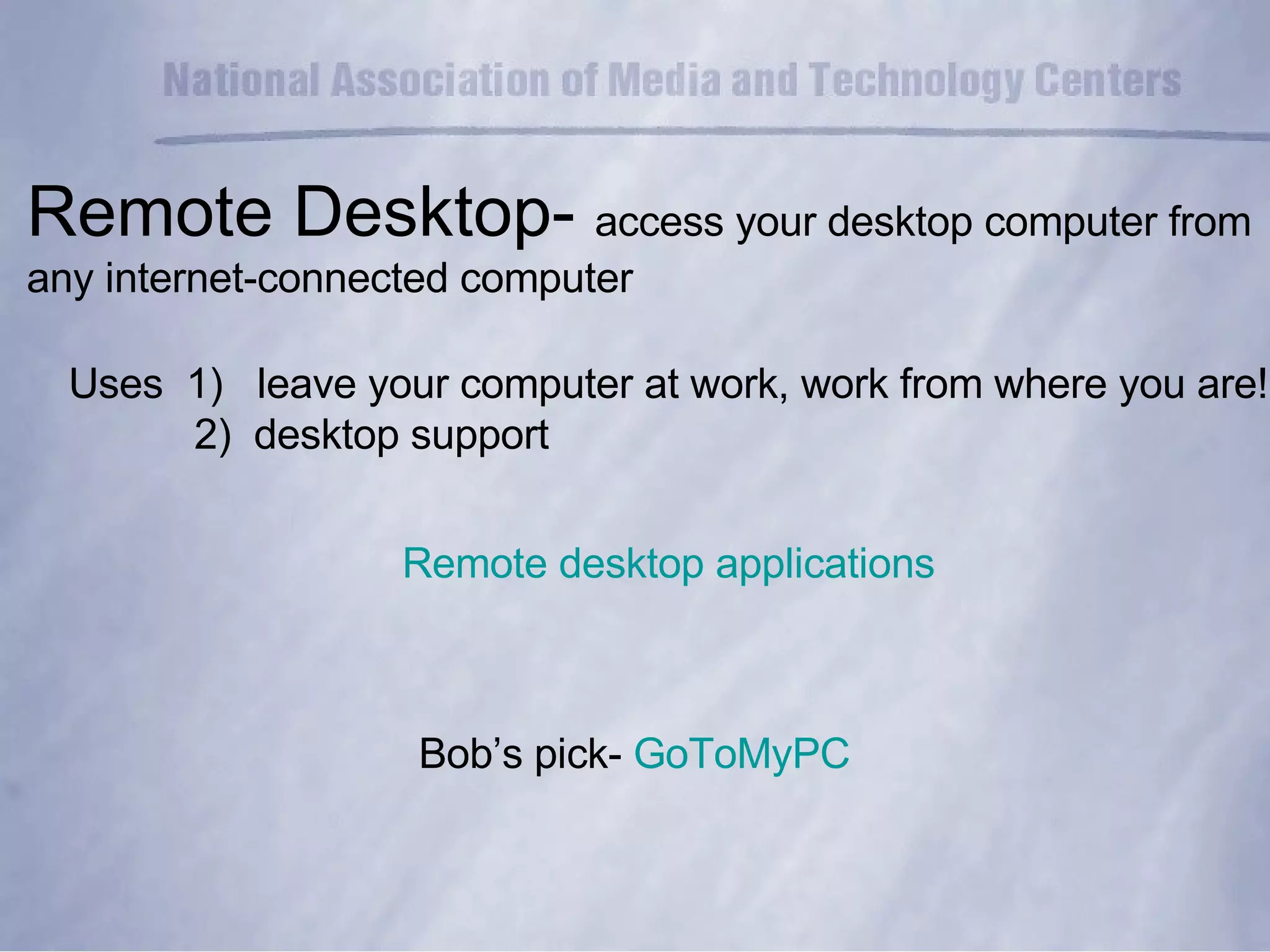 Remote Desktop-  access your desktop computer from  any internet-connected computer Uses  1)  leave your computer at work, work from where you are! 2)  desktop support Remote desktop applications Bob’s pick-  GoToMyPC 