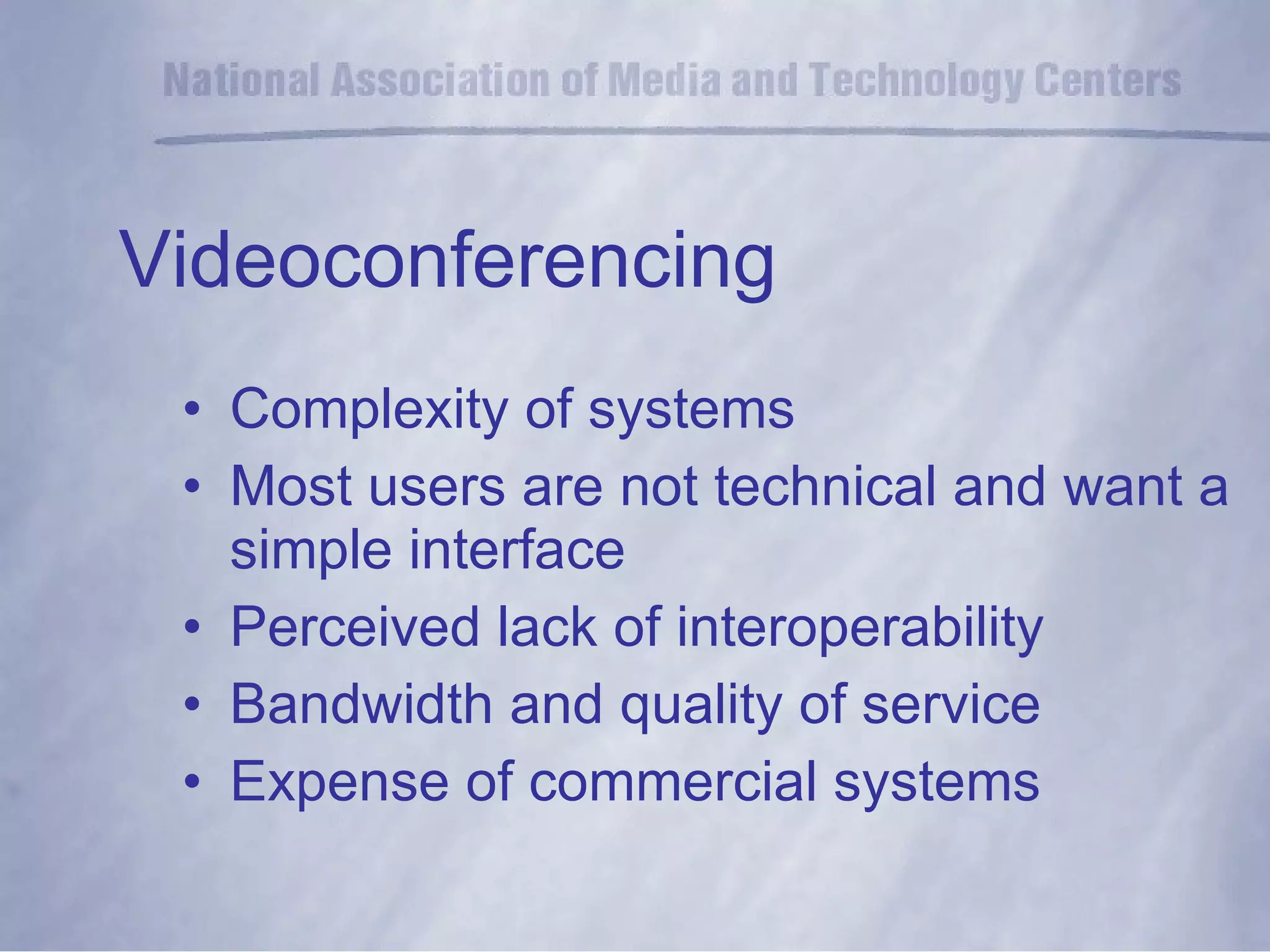 Videoconferencing Complexity of systems  Most users are not technical and want a simple interface  Perceived lack of interoperability Bandwidth and quality of service Expense of commercial systems 