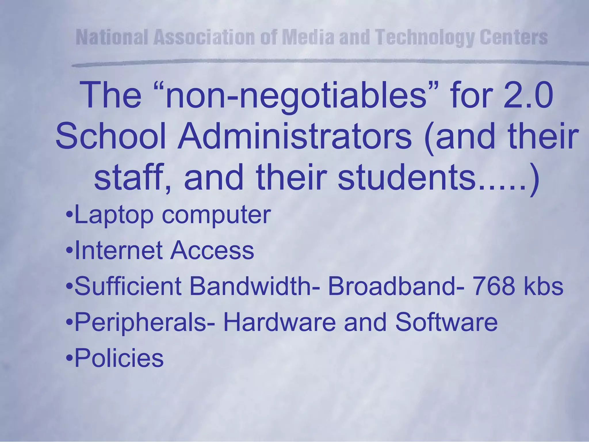 The “non-negotiables” for 2.0 School Administrators (and their staff, and their students.....) Laptop computer Internet Access Sufficient Bandwidth- Broadband- 768 kbs Peripherals- Hardware and Software Policies 