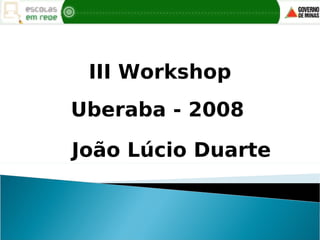 III Workshop
Uberaba - 2008

João Lúcio Duarte
 