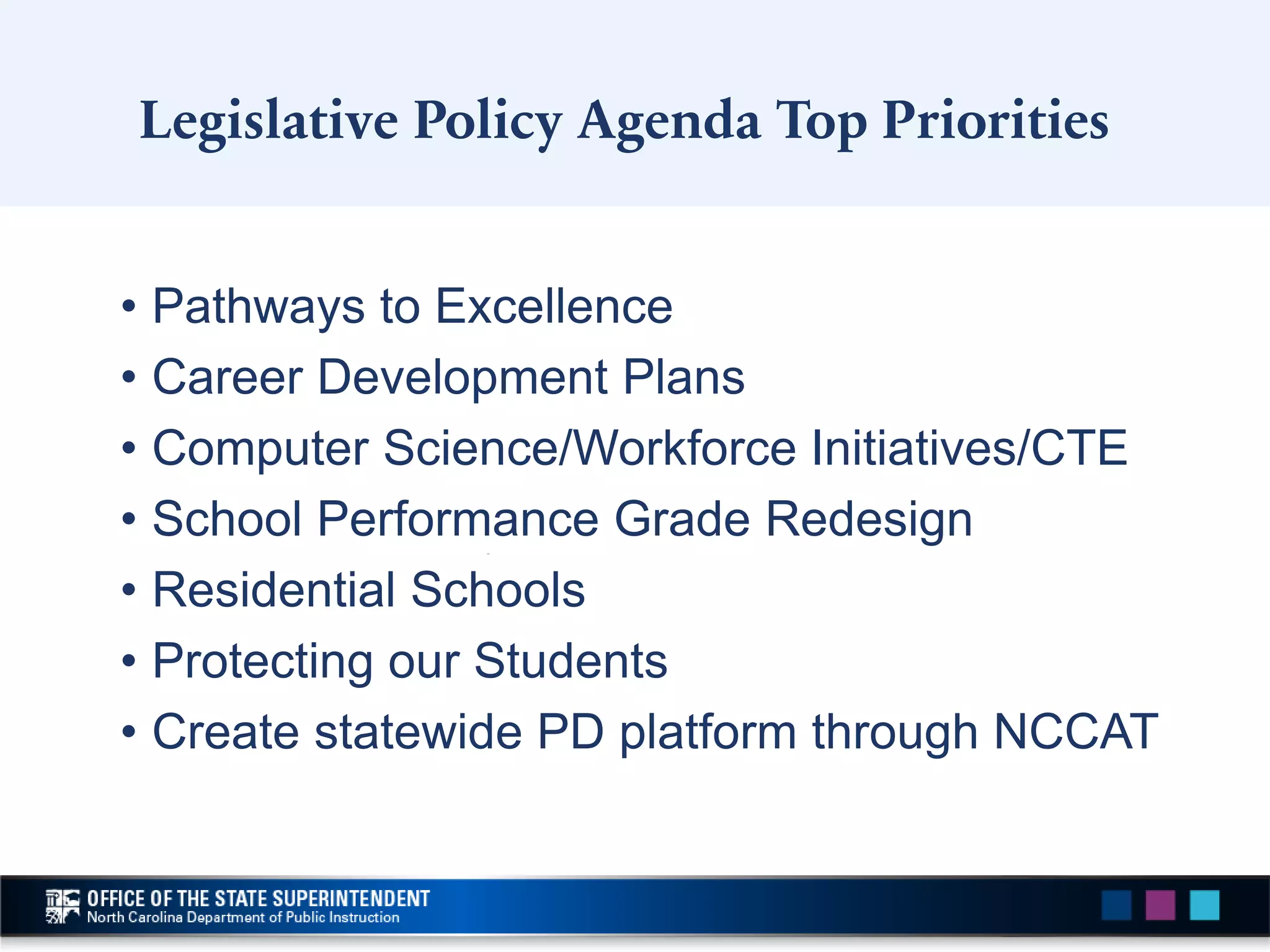 Legislative Policy Agenda Top Priorities
• Pathways to Excellence
• Career Development Plans
• Computer Science/Workforce Initiatives/CTE
• School Performance Grade Redesign
• Residential Schools
• Protecting our Students
• Create statewide PD platform through NCCAT
 