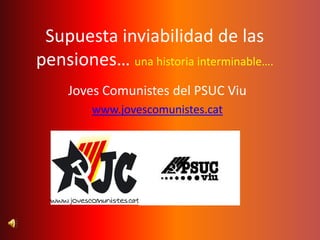 Supuesta inviabilidad de las
pensiones… una historia interminable….
     Joves Comunistes del PSUC Viu
        www.jovescomunistes.cat
 