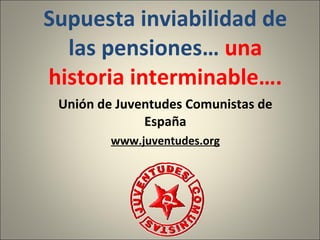 Supuesta inviabilidad de las pensiones…  una historia interminable…. Unión de Juventudes Comunistas de España www.juventudes.org 