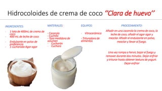 Hidrocoloides de crema de coco ‘’Clara de huevo’’
PROCEDIMIENTO:
Añadir en una cacerola la crema de coco, la
leche de coco...