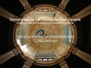 Universidad de Las Palmas de Gran Canaria
    Vicerrectorado de Estudiantes y Extensión Universitaria




    APLICACIÓN DE LA PONDERACIÓN
            CURSO 2012-2013
 