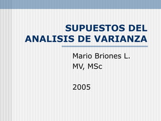 SUPUESTOS DEL
ANALISIS DE VARIANZA
Mario Briones L.
MV, MSc
2005
 