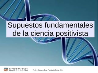 Prof. J. Navarro, Dep. Psicología Social, 2014
Supuestos fundamentales
de la ciencia positivista
 