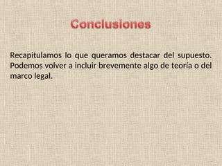 Recapitulamos lo que queramos destacar del supuesto.
Podemos volver a incluir brevemente algo de teoría o del
marco legal.
 