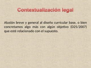 Alusión breve y general al diseño curricular base, o bien
concretamos algo más con algún objetivo (D25/2007)
que esté relacionado con el supuesto.
 