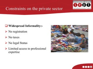 Constraints on the private sector Widespread Informality:- No registration No taxes No legal Status Limited access to professional expertise 