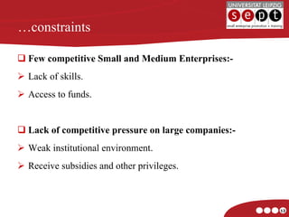 … constraints Few competitive Small and Medium Enterprises:- Lack of skills. Access to funds. Lack of competitive pressure on large companies:- Weak institutional environment. Receive subsidies and other privileges. 