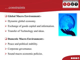 … constraints Global Macro Environment:- Dynamic global economy. Exchange of goods capital and information. Transfer of Technology and ideas. Domestic Macro Environment:- Peace and political stability. Corporate governance. Sound macro economic policies. 