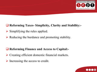 Reforming Taxes- Simplicity, Clarity and Stability:- Simplifying the rules applied. Reducing the burdance and promoting stability. Reforming Finance and Access to Capital:- Creating efficient domestic financial markets.  Increasing the access to credit. 