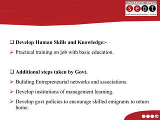 Develop Human Skills and Knowledge:- Practical training on job with basic education. Additional steps taken by Govt. Buliding Entrepreneurial networks and associations. Develop institutions of management learning. Develop govt policies to encourage skilled emigrants to return home. 