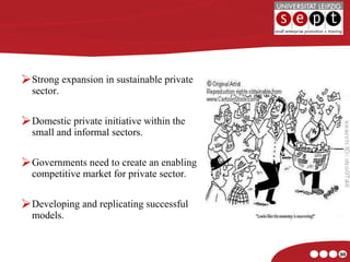 Strong expansion in sustainable private sector. Domestic private initiative within the small and informal sectors. Governments need to create an enabling competitive market for private sector. Developing and replicating successful models. 