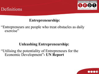 Entrepreneurship: “ Entrepreneurs are people who treat obstacles as daily exercise” Unleashing Entrepreneurship:  “ Utilising the potentiality of Entrepreneurs for the Economic Development” - UN Report Definitions 