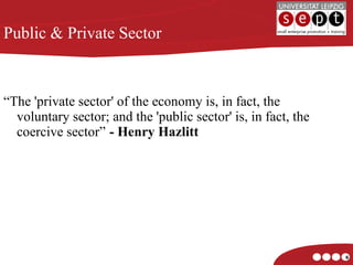 “ The 'private sector' of the economy is, in fact, the voluntary sector; and the 'public sector' is, in fact, the coercive sector” - Henry Hazlitt Public & Private Sector 