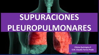 SUPURACIONES
PLEUROPULMONARES
Clínica Quirúrgica II
E.M. Claudia Torres Prado
 