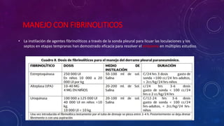 MANEJO CON FIBRINOLITICOS
• La instilación de agentes fibrinolíticos a través de la sonda pleural para licuar las loculaciones y los
septos en etapas tempranas han demostrado eficacia para resolver el empiema en múltiples estudios.
 