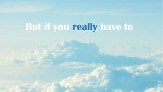 But if you really have to

 