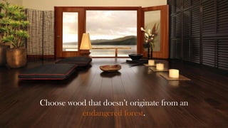 Choose wood that doesn’t originate from an
endangered forest.

 