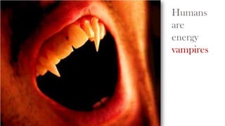 Humans
are
energy
vampires

 